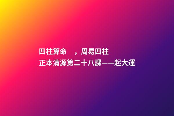 四柱算命，周易四柱正本清源第二十八課——起大運